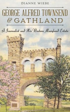 George Alfred Townsend and Gathland: A Journalist and His Western Maryland Estate - Wiebe, Dianne