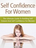 Self Confidence For Women: The Ultimate Guide To Building Self Esteem And Self Confidence For Women (eBook, ePUB)