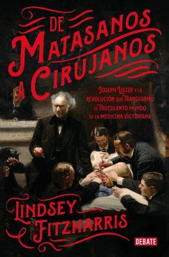 De matasanos a cirujanos : Joseph Lister y la revolución que transformó el truculento mundo de la medicina victoriana - Fitzharris, Lindsey