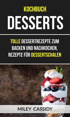 Cover Kochbuch: Desserts: Tolle Dessertrezepte zum Backen und Nachkochen, Rezepte fur Dessertschalen (eBook, ePUB)