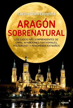 Aragón sobrenatural : los casos más sorprendentes de ovnis, apariciones fantasmales, poltergeist y fenómenos extraños - Ollés Estopiñá, Carlos