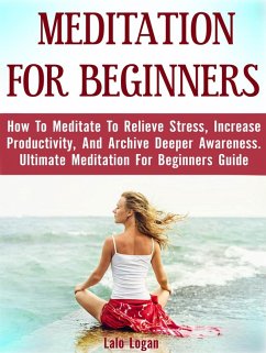 Meditation For Beginners: How To Meditate To Relieve Stress, Increase Productivity, And Archive Deeper Awareness. Ultimate Meditation For Beginners Guide (eBook, ePUB) - Logan, Lalo