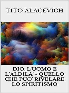 Dio, l'uomo e l'Aldilà - Quello che può rivelare lo spiritismo (eBook, ePUB) - Alacevich, Tito