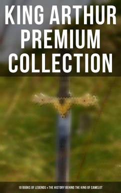 King Arthur Premium Collection: 10 Books of Legends & The History Behind The King of Camelot (eBook, ePUB) - Malory, Thomas; Tennyson, Alfred; Radford, Maude L.; Knowles, James; Morris, Richard; Rolleston, T. W.; Pyle, Howard