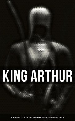 King Arthur: 10 Books of Tales & Myths about the Legendary King of Camelot (eBook, ePUB) - Malory, Thomas; Tennyson, Alfred; Radford, Maude L.; Knowles, James; Morris, Richard; Rolleston, T. W.; Pyle, Howard