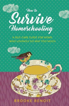 How to Survive Homeschooling - A Self-Care Guide for Moms Who Lovingly Do Way Too Much - Benoit, Brooke