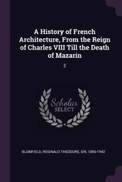 A History of French Architecture, From the Reign of Charles VIII Till the Death of Mazarin - Blomfield, Reginald Theodore