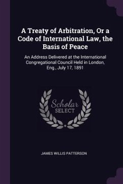 A Treaty of Arbitration, Or a Code of International Law, the Basis of Peace - Patterson, James Willis