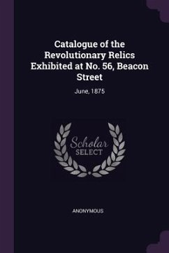 Catalogue of the Revolutionary Relics Exhibited at No. 56, Beacon Street - Anonymous