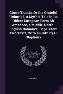 Ghost-Thanks Or the Grateful Unburied, a Mythic Tale in Its Oldest European Form Sir Amadace, a Middle-North-English Romance, Repr. From Two Texts, With an Intr. by G. Stephens - Amadace