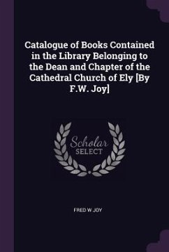 Catalogue of Books Contained in the Library Belonging to the Dean and Chapter of the Cathedral Church of Ely [By F.W. Joy] - Joy, Fred W