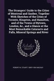 The Strangers' Guide to the Cities of Montreal and Quebec, Together With Sketches of the Cities of Toronto, Kingston, and Hamilton, and of the Towns of Bytown, London, &c., and a Glance at the Most Remarkable Cataracts and Falls, Mineral Springs and River