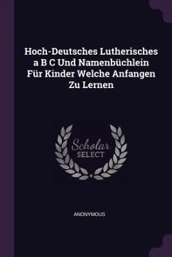 Hoch-Deutsches Lutherisches a B C Und Namenbüchlein Für Kinder Welche Anfangen Zu Lernen - Anonymous