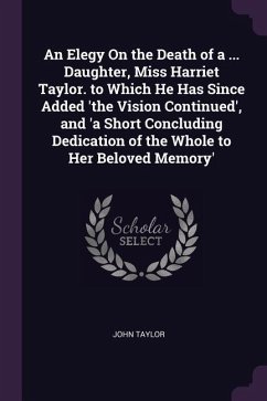 An Elegy On the Death of a ... Daughter, Miss Harriet Taylor. to Which He Has Since Added 'the Vision Continued', and 'a Short Concluding Dedication of the Whole to Her Beloved Memory'