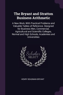 The Bryant and Stratton Business Arithmetic: A New Work, With Practical Problems and Valuable Tables of Reference. Designed for Business Men, Commerci