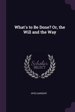 What's to Be Done? Or, the Will and the Way - Sargent, Epes