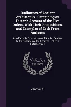 Rudiments of Ancient Architecture, Containing an Historic Account of the Five Orders, With Their Propositions, and Examples of Each From Antiques - Anonymous