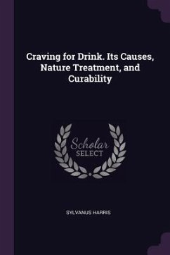 Craving for Drink. Its Causes, Nature Treatment, and Curability - Harris, Sylvanus