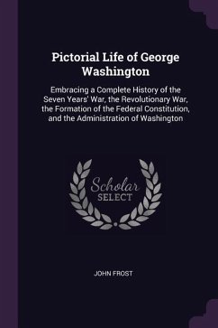 Pictorial Life of George Washington: Embracing a Complete History of the Seven Years' War, the Revolutionary War, the Formation of the Federal Constit