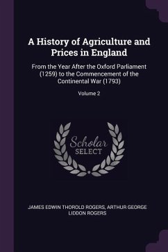 A History of Agriculture and Prices in England: From the Year After the Oxford Parliament (1259) to the Commencement of the Continental War (1793); Vo