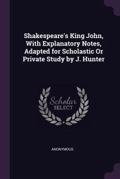 Shakespeare's King John, With Explanatory Notes, Adapted for Scholastic Or Private Study by J. Hunter - Anonymous