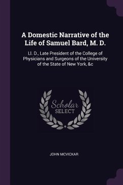 A Domestic Narrative of the Life of Samuel Bard, M. D.: Ll. D., Late President of the College of Physicians and Surgeons of the University of the Stat