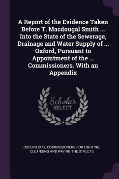 A Report of the Evidence Taken Before T. Macdougal Smith ... Into the State of the Sewerage, Drainage and Water Supply of ... Oxford, Pursuant to Appointment of the ... Commissioners. With an Appendix