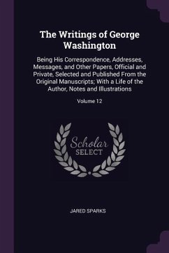 The Writings of George Washington: Being His Correspondence, Addresses, Messages, and Other Papers, Official and Private, Selected and Published From
