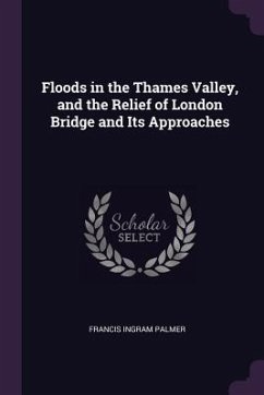 Floods in the Thames Valley, and the Relief of London Bridge and Its Approaches - Palmer, Francis Ingram