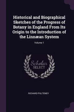 Historical and Biographical Sketches of the Progress of Botany in England From Its Origin to the Introduction of the Linnæan System; Volume 1 - Pulteney, Richard