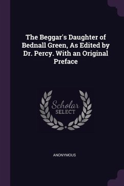 The Beggar's Daughter of Bednall Green, As Edited by Dr. Percy. With an Original Preface
