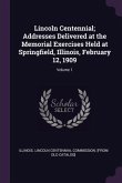 Lincoln Centennial; Addresses Delivered at the Memorial Exercises Held at Springfield, Illinois, February 12, 1909; Volume 1