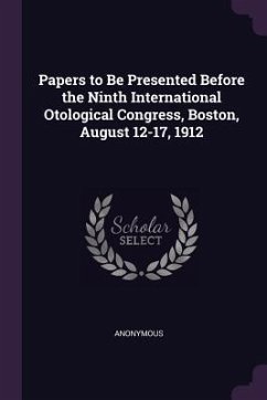 Papers to Be Presented Before the Ninth International Otological Congress, Boston, August 12-17, 1912 - Anonymous