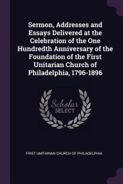 Sermon, Addresses and Essays Delivered at the Celebration of the One Hundredth Anniversary of the Foundation of the First Unitarian Church of Philadelphia, 1796-1896