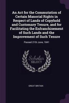 An Act for the Commutation of Certain Manorial Rights in Respect of Lands of Copyhold and Customary Tenure, and for Facilitating the Enfranchisement of Such Lands and the Improvement of Such Tenure - Britain, Great