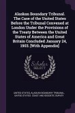 Alaskan Boundary Tribunal. The Case of the United States Before the Tribunal Convened at London Under the Provisions of the Treaty Between the United States of America and Great Britain Concluded January 24, 1903. [With Appendix]