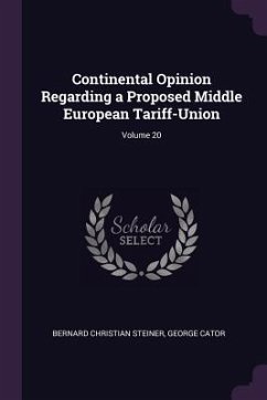 Continental Opinion Regarding a Proposed Middle European Tariff-Union; Volume 20 - Steiner, Bernard Christian; Cator, George