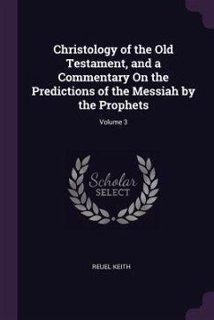 Christology of the Old Testament, and a Commentary On the Predictions of the Messiah by the Prophets; Volume 3 - Keith, Reuel