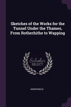 Sketches of the Works for the Tunnel Under the Thames, From Rotherhithe to Wapping - Anonymous