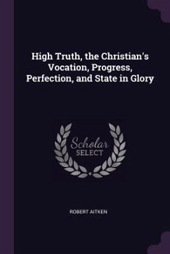 High Truth, the Christian's Vocation, Progress, Perfection, and State in Glory - Aitken, Robert