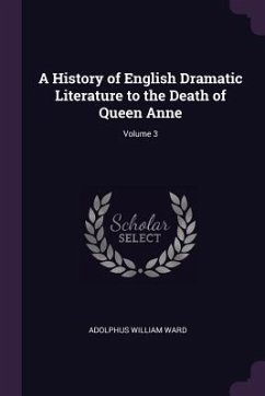 A History of English Dramatic Literature to the Death of Queen Anne; Volume 3 - Ward, Adolphus William