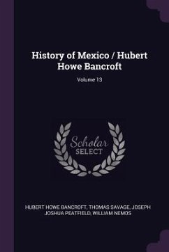 History of Mexico / Hubert Howe Bancroft; Volume 13 - Bancroft, Hubert Howe; Savage, Thomas; Peatfield, Joseph Joshua