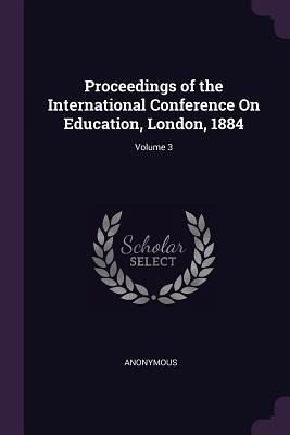 Proceedings of the International Conference On Education, London, 1884; Volume 3