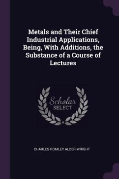 Metals and Their Chief Industrial Applications, Being, With Additions, the Substance of a Course of Lectures - Wright, Charles Romley Alder