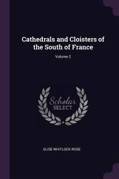 Cathedrals and Cloisters of the South of France; Volume 2 - Rose, Elise Whitlock