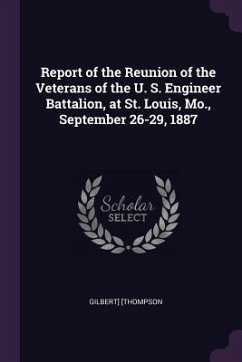 Report of the Reunion of the Veterans of the U. S. Engineer Battalion, at St. Louis, Mo., September 26-29, 1887 - [Thompson, Gilbert]