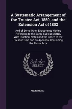 A Systematic Arrangement of the Trustee Act, 1850, and the Extension Act of 1852 - Anonymous