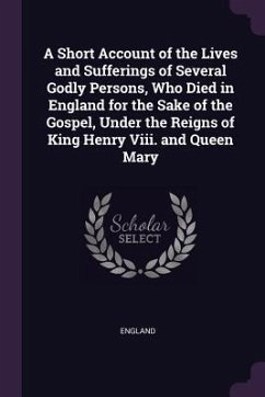 A Short Account of the Lives and Sufferings of Several Godly Persons, Who Died in England for the Sake of the Gospel, Under the Reigns of King Henry Viii. and Queen Mary - England