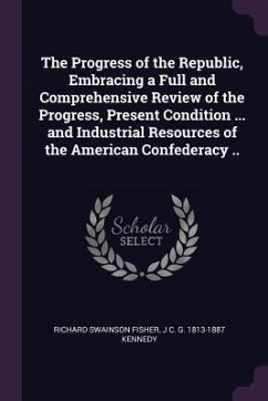 The Progress of the Republic, Embracing a Full and Comprehensive Review of the Progress, Present Condition ... and Industrial Resources of the American Confederacy .. - Fisher, Richard Swainson; Kennedy, J C G