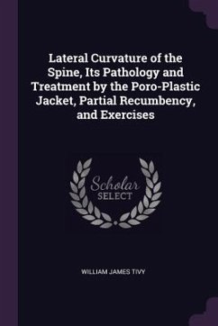 Lateral Curvature of the Spine, Its Pathology and Treatment by the Poro-Plastic Jacket, Partial Recumbency, and Exercises - Tivy, William James